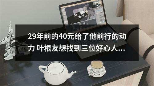 29年前的40元给了他前行的动力 叶根友想找到三位好心人当面说谢谢