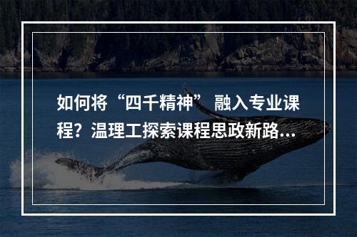 如何将“四千精神” 融入专业课程？温理工探索课程思政新路径
