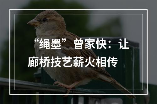 “绳墨”曾家快：让廊桥技艺薪火相传