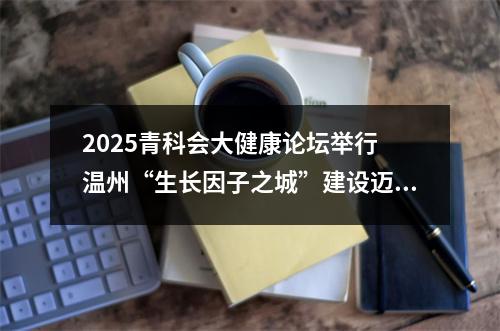 2025青科会大健康论坛举行 温州“生长因子之城”建设迈向新阶段