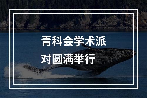 青科会学术派对圆满举行