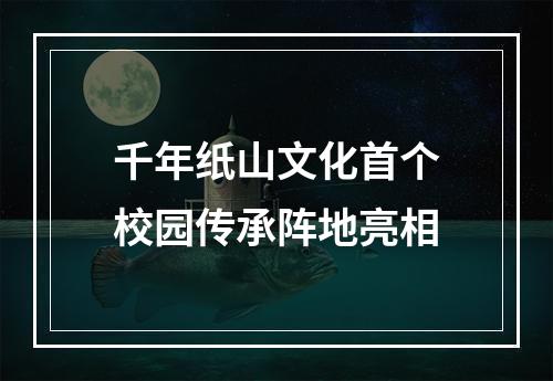 千年纸山文化首个校园传承阵地亮相