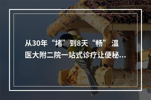 从30年“堵”到8天“畅” 温医大附二院一站式诊疗让便秘患者重获新生