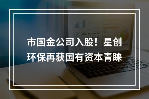 市国金公司入股！星创环保再获国有资本青睐