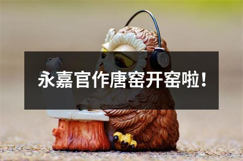 永嘉官作唐窑开窑啦！