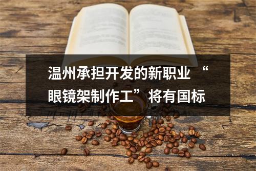 温州承担开发的新职业 “眼镜架制作工”将有国标