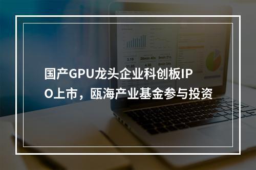 国产GPU龙头企业科创板IPO上市，瓯海产业基金参与投资