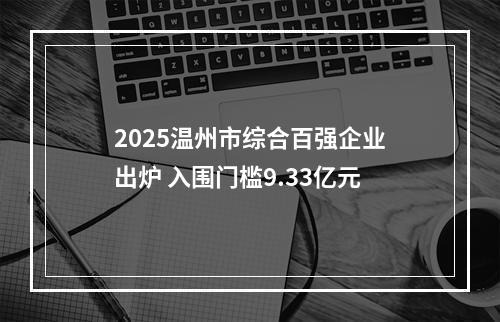 2025温州市综合百强企业出炉 入围门槛9.33亿元