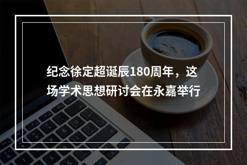 纪念徐定超诞辰180周年，这场学术思想研讨会在永嘉举行