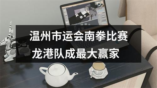 温州市运会南拳比赛 龙港队成最大赢家