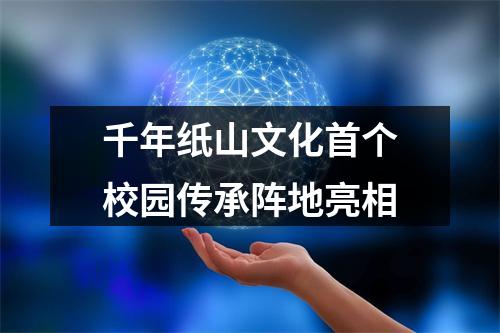 千年纸山文化首个校园传承阵地亮相