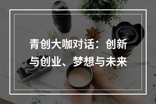 青创大咖对话：创新与创业、梦想与未来