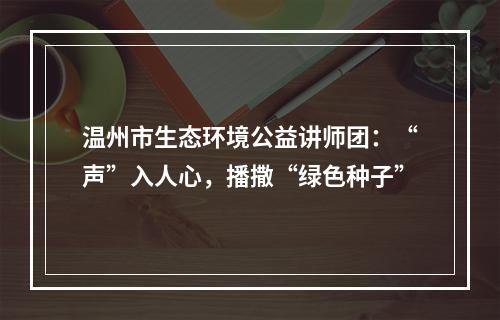 温州市生态环境公益讲师团：“声”入人心，播撒“绿色种子”
