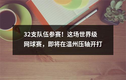 32支队伍参赛！这场世界级网球赛，即将在温州压轴开打