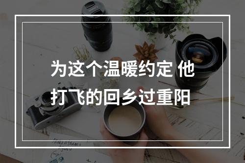 为这个温暖约定 他打飞的回乡过重阳