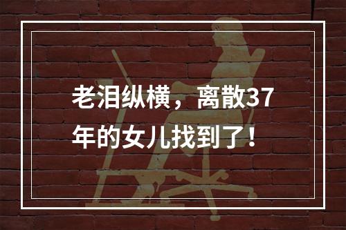 老泪纵横，离散37年的女儿找到了！