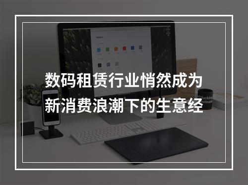 数码租赁行业悄然成为新消费浪潮下的生意经