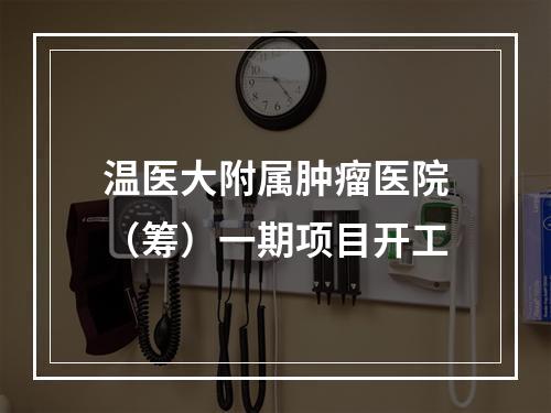 温医大附属肿瘤医院（筹）一期项目开工