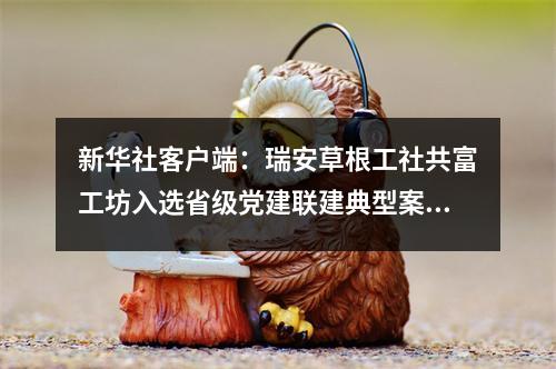 新华社客户端：瑞安草根工社共富工坊入选省级党建联建典型案例