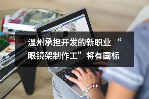 温州承担开发的新职业 “眼镜架制作工”将有国标
