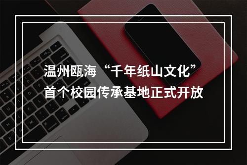 温州瓯海“千年纸山文化”首个校园传承基地正式开放