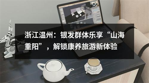 浙江温州：银发群体乐享“山海重阳”，解锁康养旅游新体验