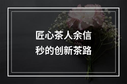 匠心茶人余信秒的创新茶路