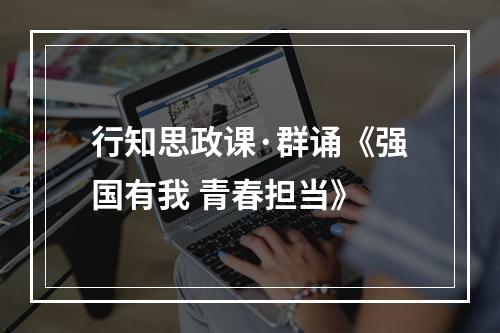 行知思政课·群诵《强国有我 青春担当》