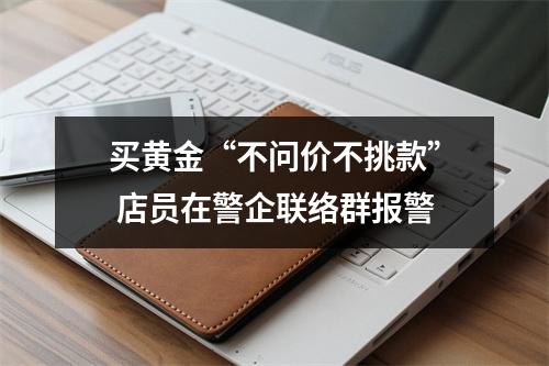 买黄金“不问价不挑款” 店员在警企联络群报警