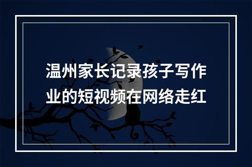 温州家长记录孩子写作业的短视频在网络走红