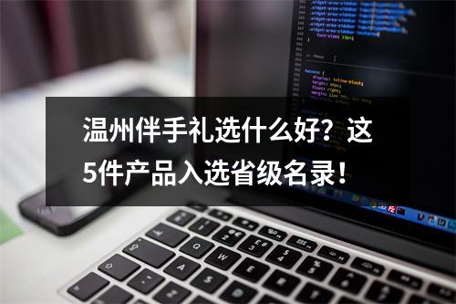 温州伴手礼选什么好？这5件产品入选省级名录！