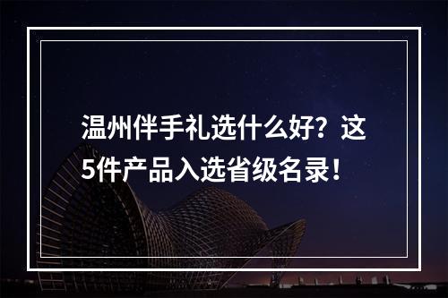 温州伴手礼选什么好？这5件产品入选省级名录！