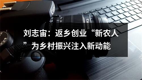 刘志宙：返乡创业“新农人”为乡村振兴注入新动能