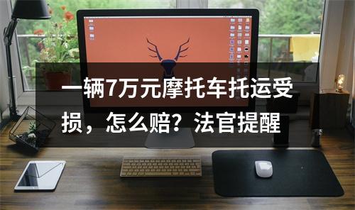 一辆7万元摩托车托运受损，怎么赔？法官提醒