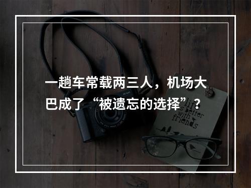 一趟车常载两三人，机场大巴成了“被遗忘的选择”？