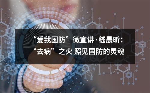 “爱我国防”微宣讲·嵇晨昕：“去病”之火 照见国防的灵魂