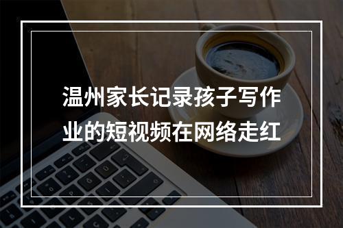 温州家长记录孩子写作业的短视频在网络走红