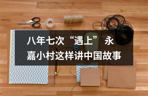八年七次“遇上” 永嘉小村这样讲中国故事