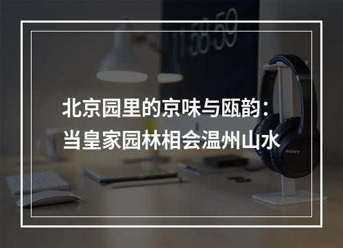 北京园里的京味与瓯韵：当皇家园林相会温州山水