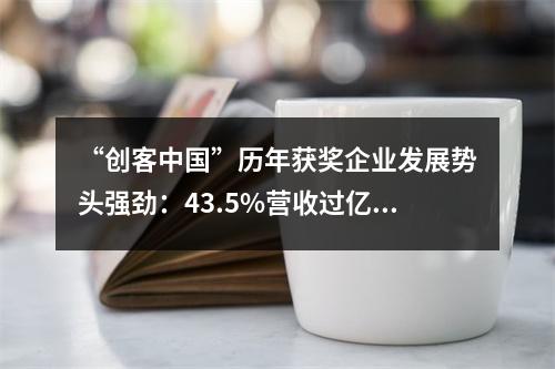 “创客中国”历年获奖企业发展势头强劲：43.5%营收过亿，23.9%上市或进入上市辅导期