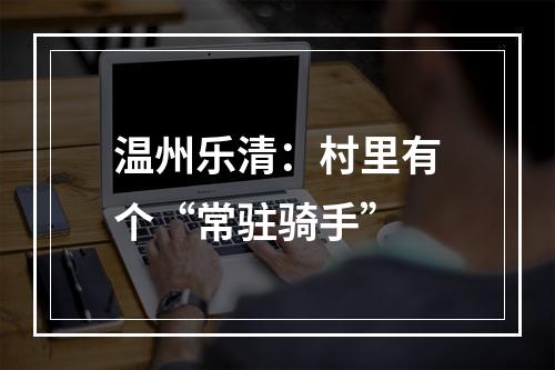 温州乐清：村里有个“常驻骑手”