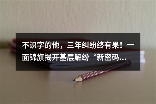 不识字的他，三年纠纷终有果！一面锦旗揭开基层解纷“新密码”