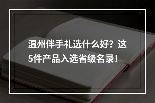 温州伴手礼选什么好？这5件产品入选省级名录！