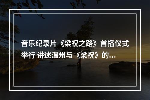 音乐纪录片《梁祝之路》首播仪式举行 讲述温州与《梁祝》的奇妙缘分