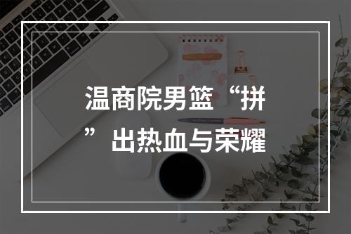 温商院男篮“拼”出热血与荣耀