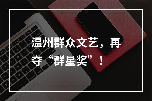 温州群众文艺，再夺“群星奖”！