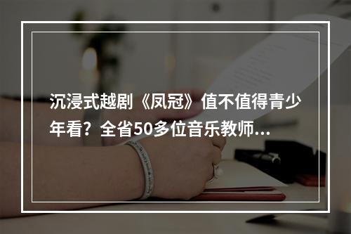 沉浸式越剧《凤冠》值不值得青少年看？全省50多位音乐教师观摩后这么评价