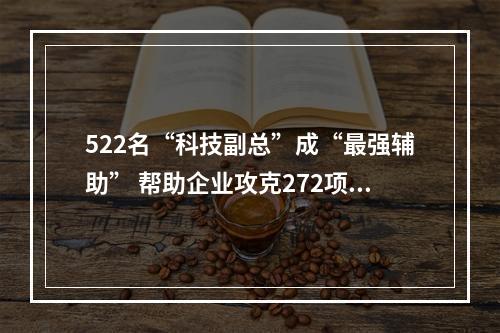 522名“科技副总”成“最强辅助” 帮助企业攻克272项核心技术