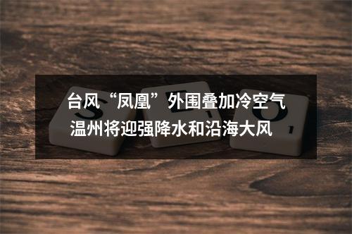 台风“凤凰”外围叠加冷空气 温州将迎强降水和沿海大风