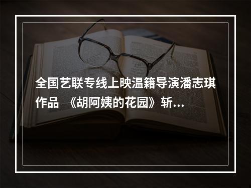 全国艺联专线上映温籍导演潘志琪作品  《胡阿姨的花园》斩获三项国际大奖